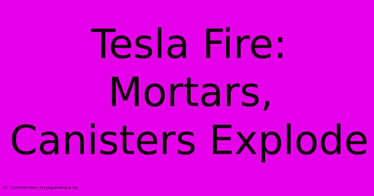 Tesla Fire: Mortars, Canisters Explode