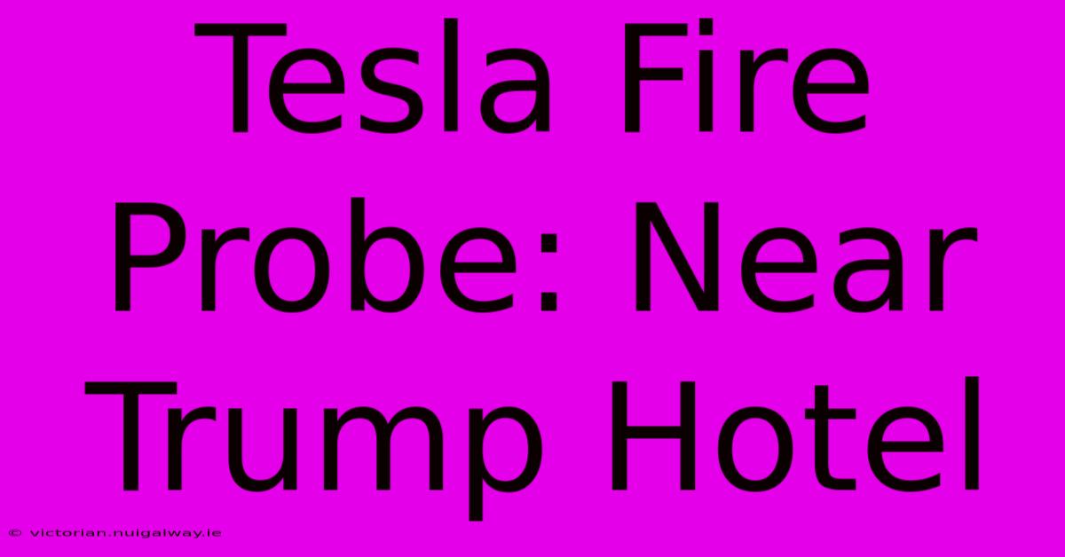 Tesla Fire Probe: Near Trump Hotel