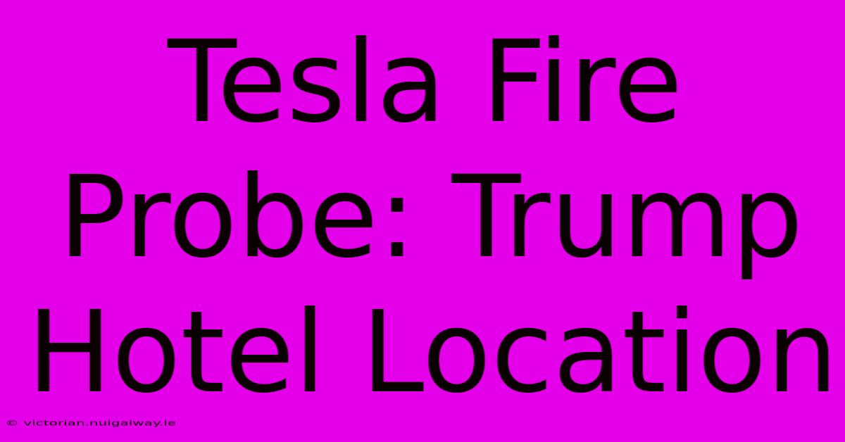 Tesla Fire Probe: Trump Hotel Location