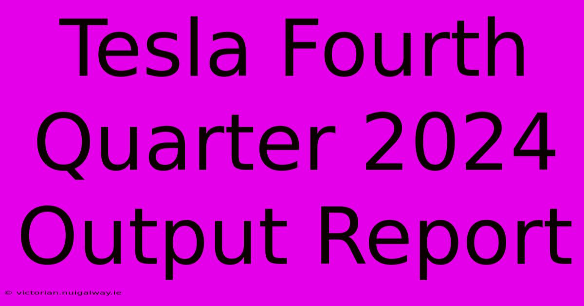 Tesla Fourth Quarter 2024 Output Report