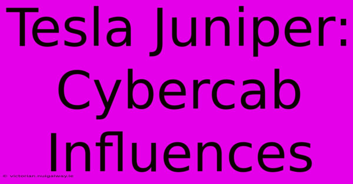 Tesla Juniper: Cybercab Influences