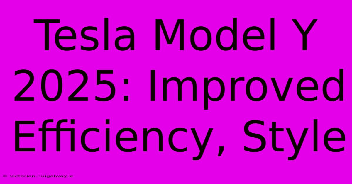 Tesla Model Y 2025: Improved Efficiency, Style