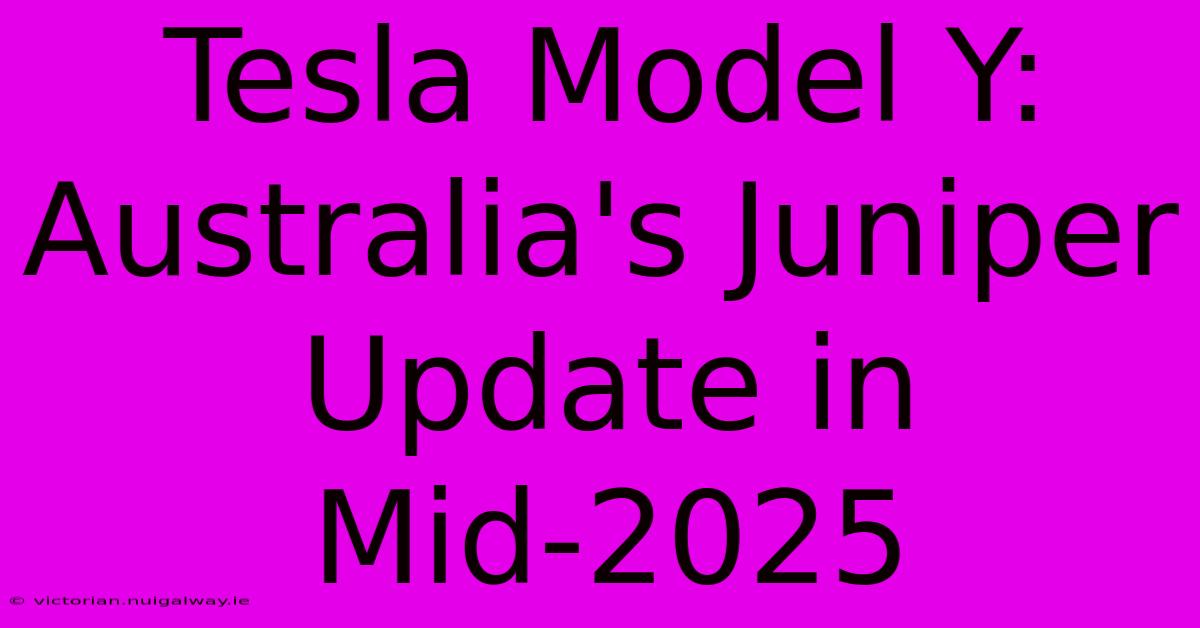 Tesla Model Y: Australia's Juniper Update In Mid-2025