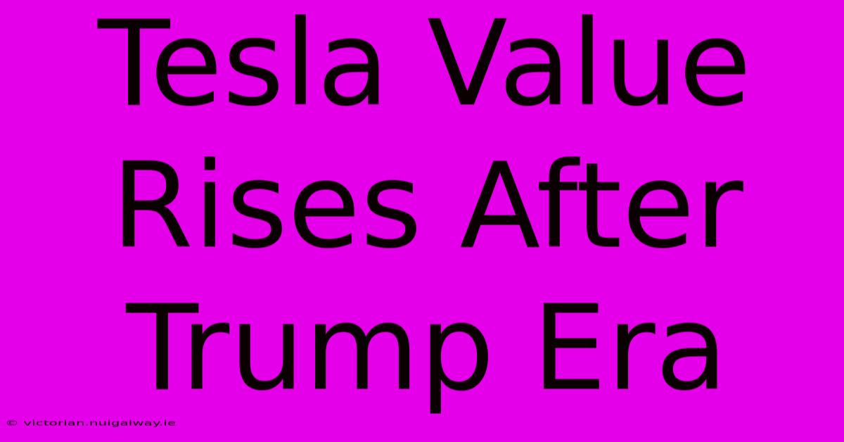 Tesla Value Rises After Trump Era