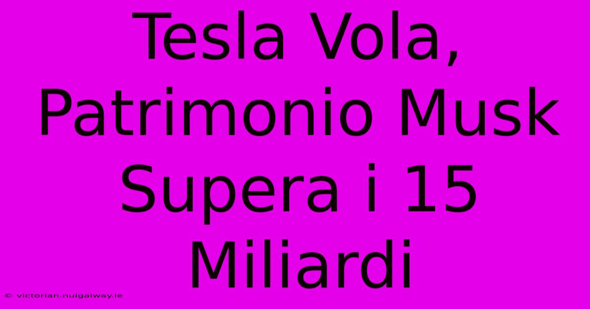 Tesla Vola, Patrimonio Musk Supera I 15 Miliardi 