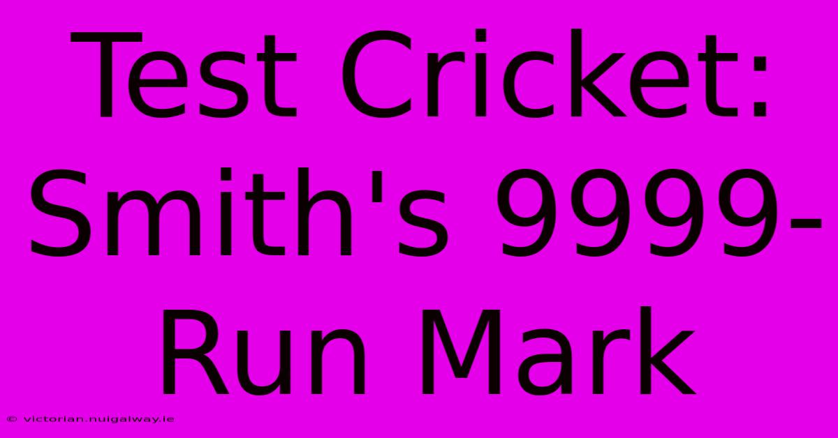 Test Cricket: Smith's 9999-Run Mark