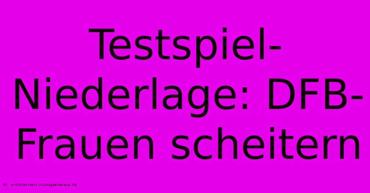 Testspiel-Niederlage: DFB-Frauen Scheitern