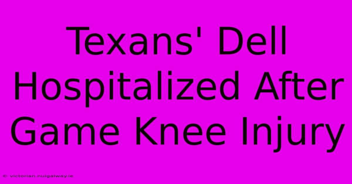 Texans' Dell Hospitalized After Game Knee Injury