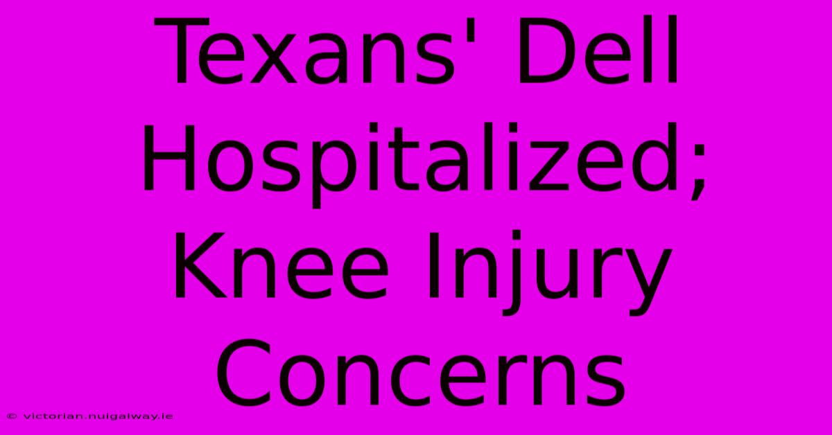 Texans' Dell Hospitalized; Knee Injury Concerns