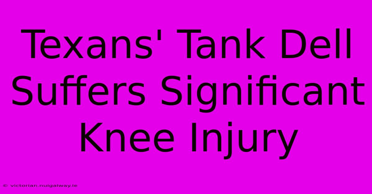 Texans' Tank Dell Suffers Significant Knee Injury