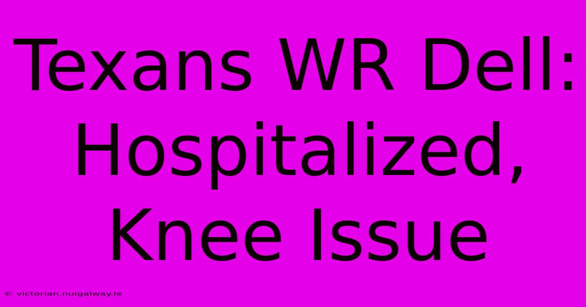 Texans WR Dell: Hospitalized, Knee Issue