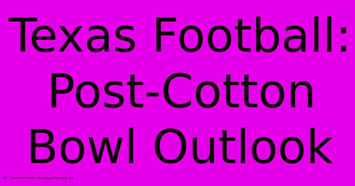 Texas Football: Post-Cotton Bowl Outlook