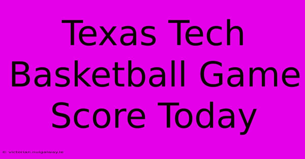 Texas Tech Basketball Game Score Today