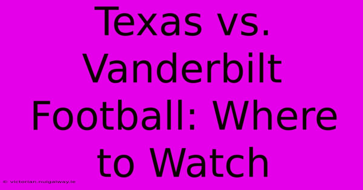 Texas Vs. Vanderbilt Football: Where To Watch