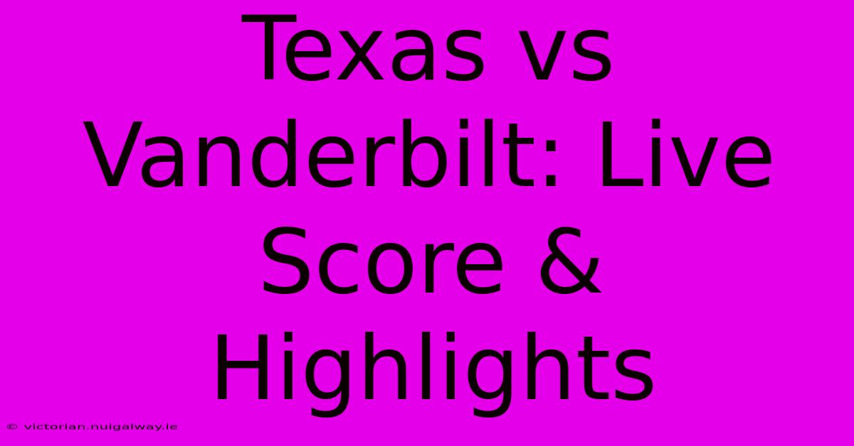 Texas Vs Vanderbilt: Live Score & Highlights