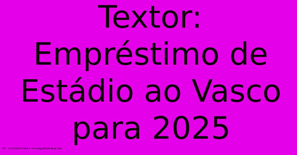 Textor: Empréstimo De Estádio Ao Vasco Para 2025 