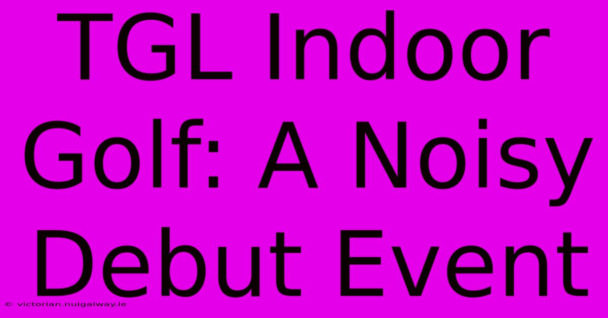 TGL Indoor Golf: A Noisy Debut Event