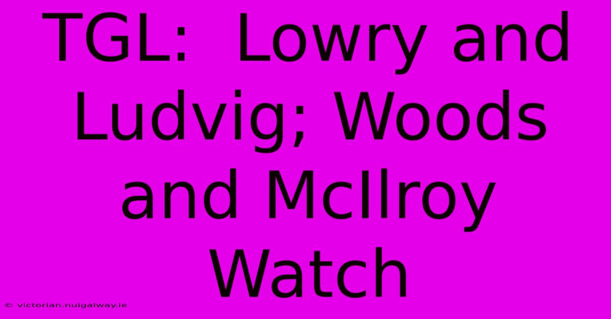 TGL:  Lowry And Ludvig; Woods And McIlroy Watch