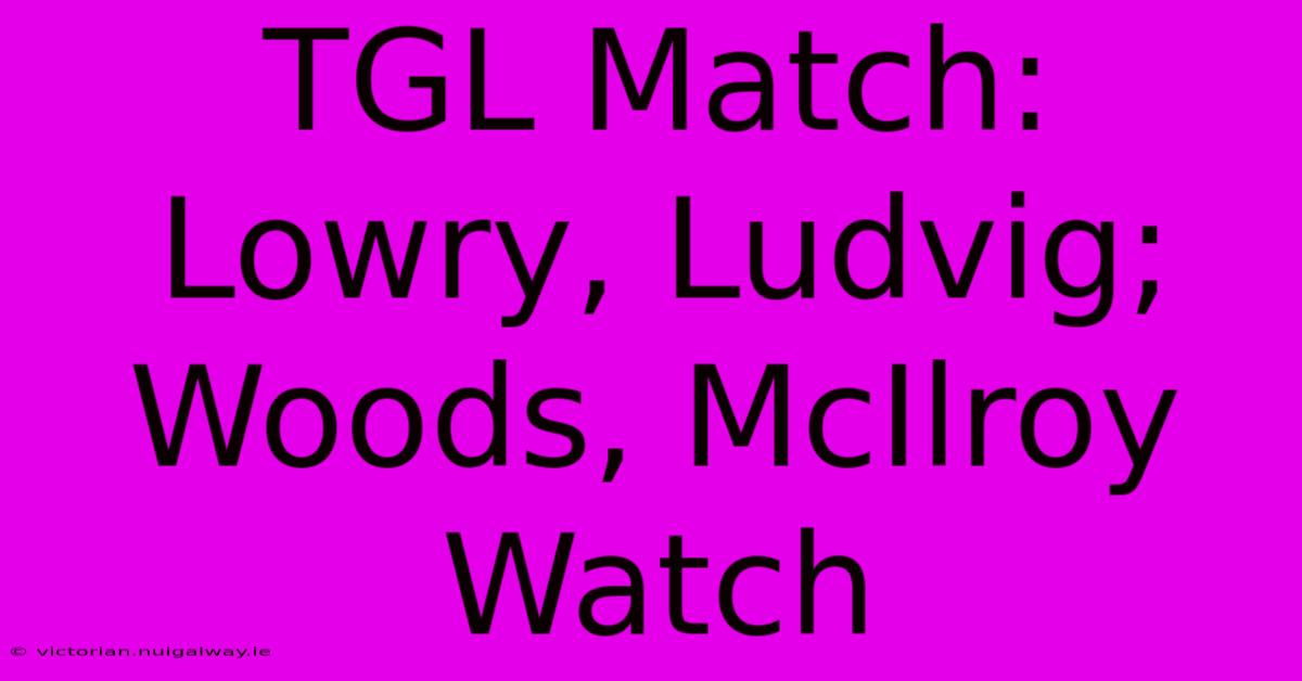 TGL Match: Lowry, Ludvig; Woods, McIlroy Watch