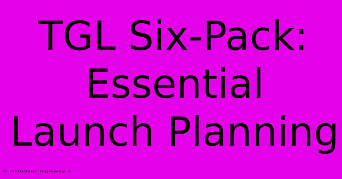 TGL Six-Pack: Essential Launch Planning