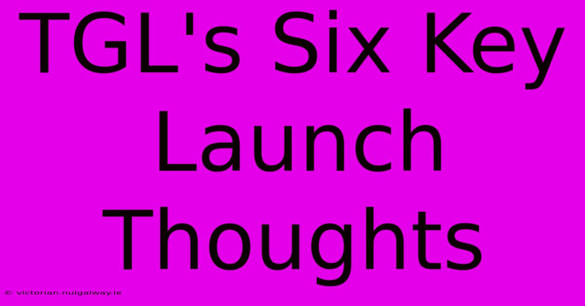 TGL's Six Key Launch Thoughts