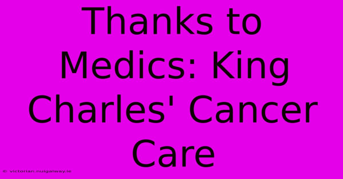 Thanks To Medics: King Charles' Cancer Care