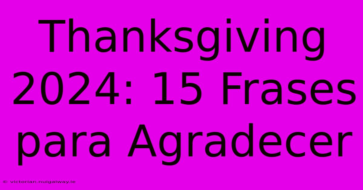 Thanksgiving 2024: 15 Frases Para Agradecer