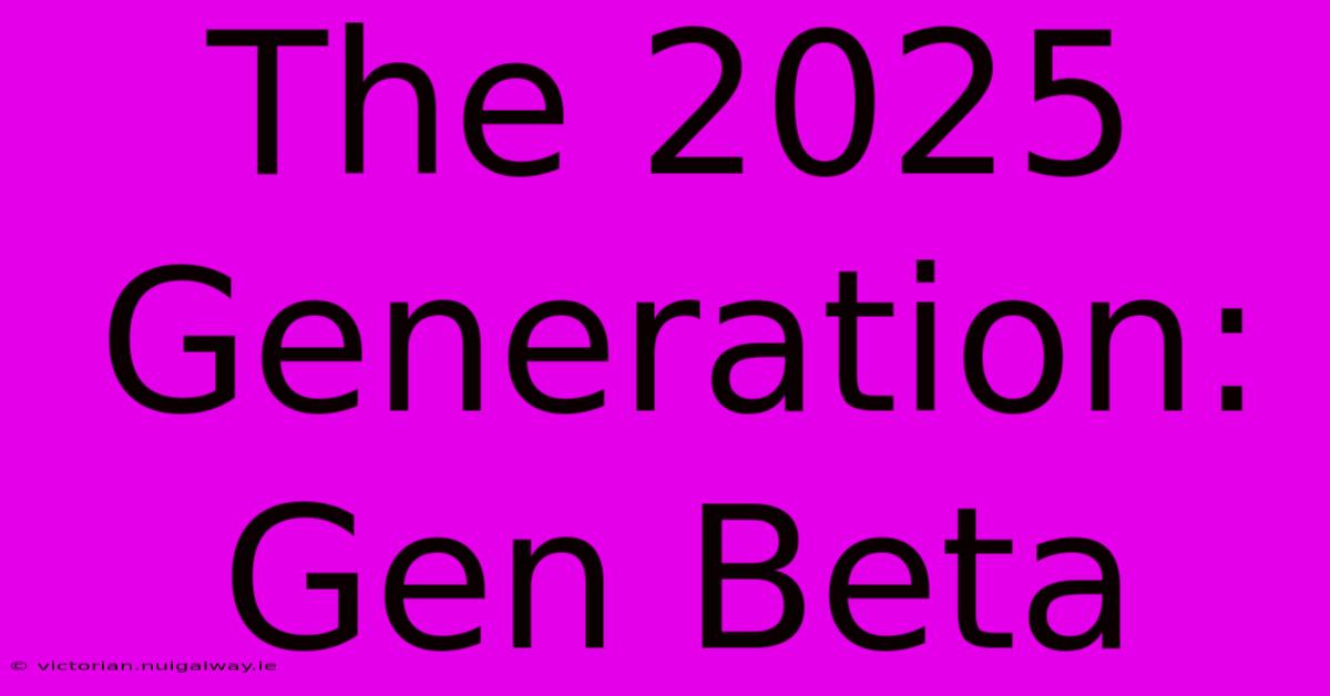 The 2025 Generation: Gen Beta