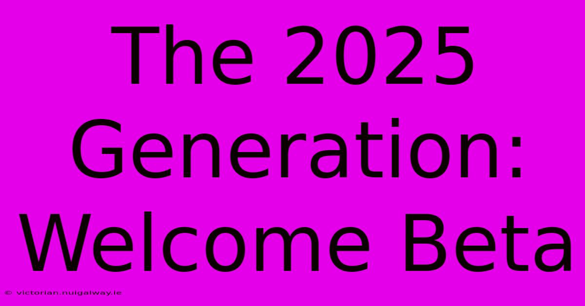 The 2025 Generation: Welcome Beta