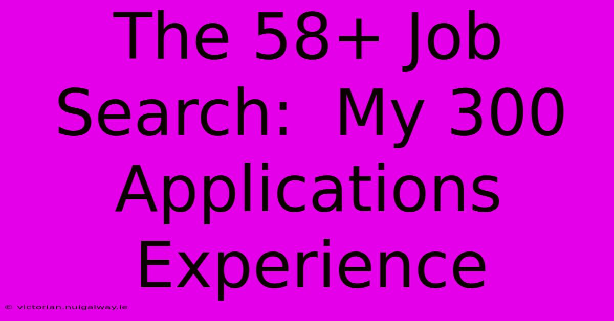 The 58+ Job Search:  My 300 Applications Experience 