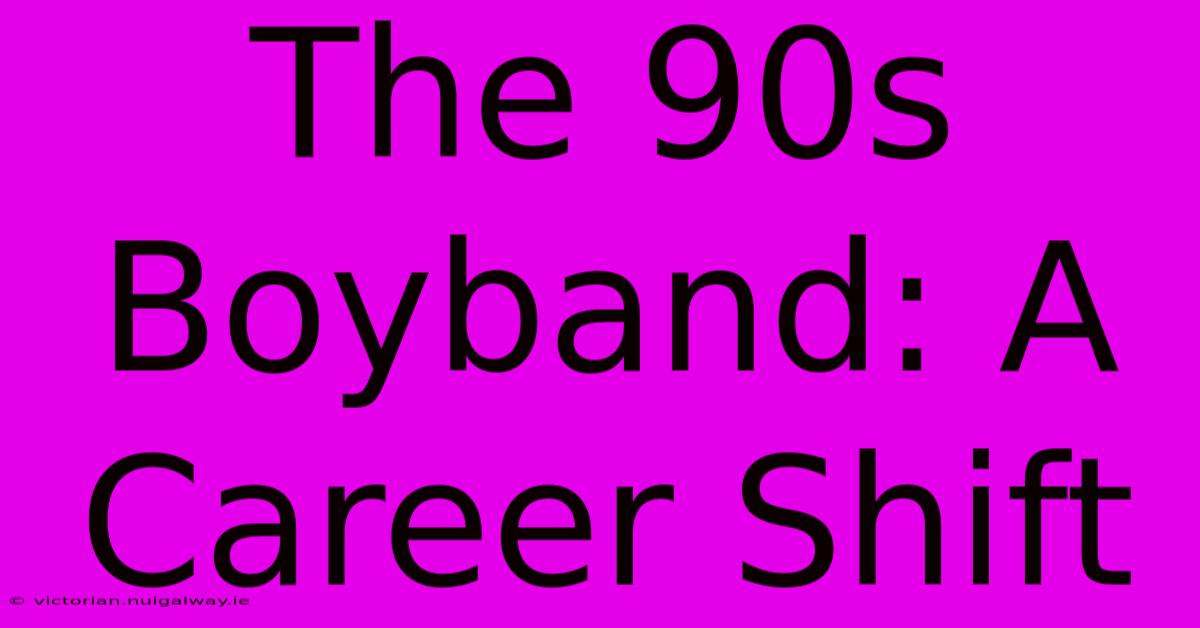 The 90s Boyband: A Career Shift