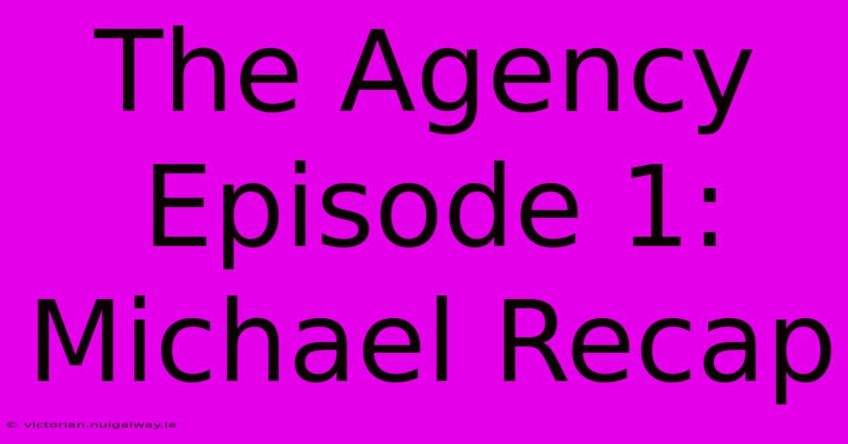 The Agency Episode 1: Michael Recap