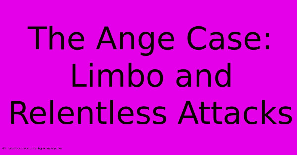 The Ange Case: Limbo And Relentless Attacks