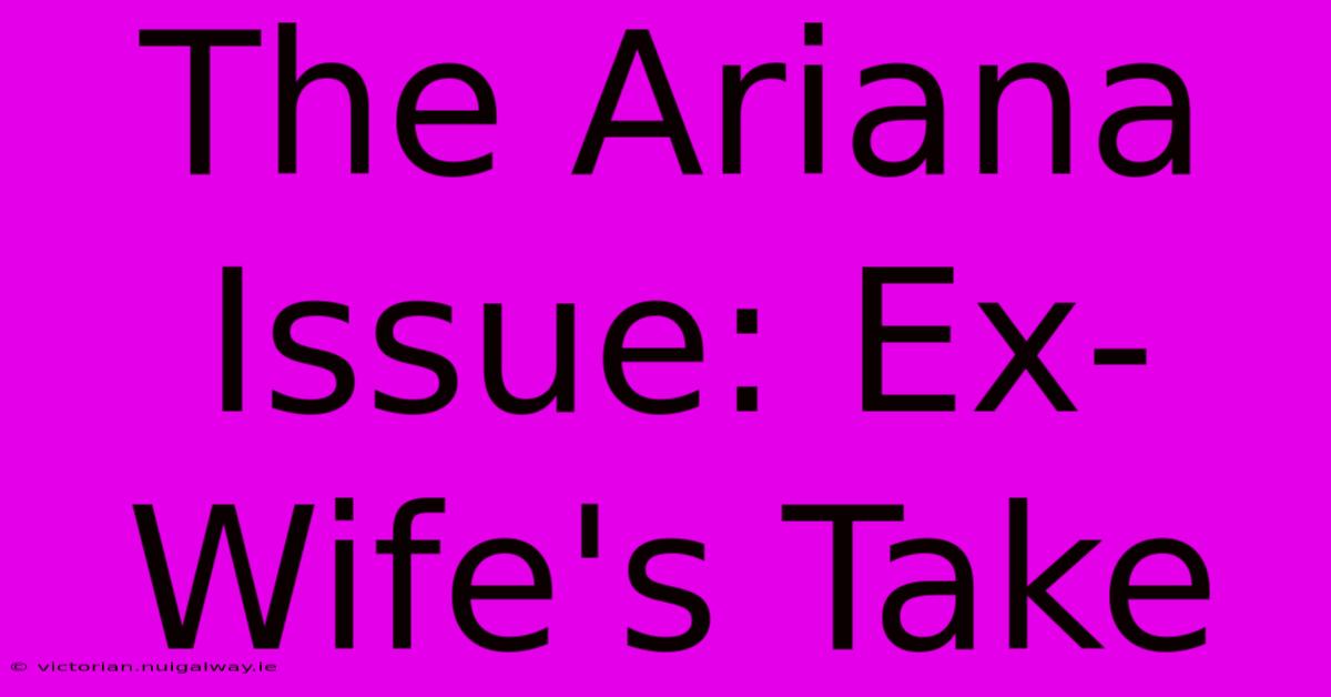 The Ariana Issue: Ex-Wife's Take