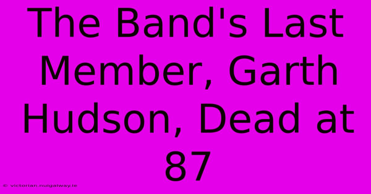 The Band's Last Member, Garth Hudson, Dead At 87