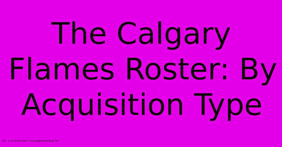 The Calgary Flames Roster: By Acquisition Type