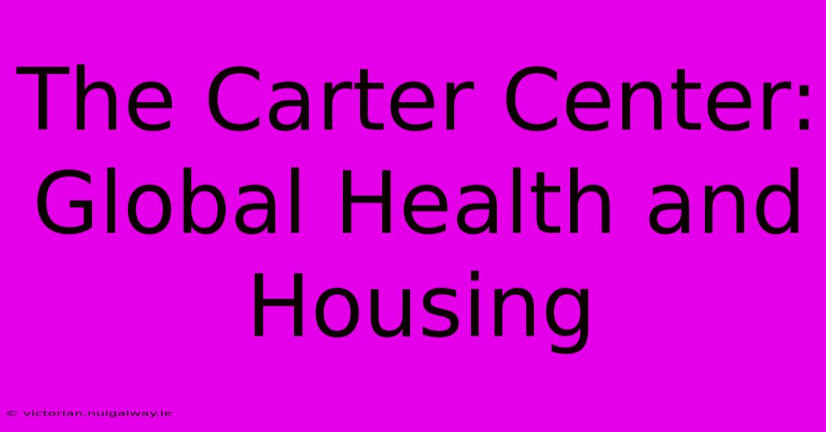 The Carter Center: Global Health And Housing