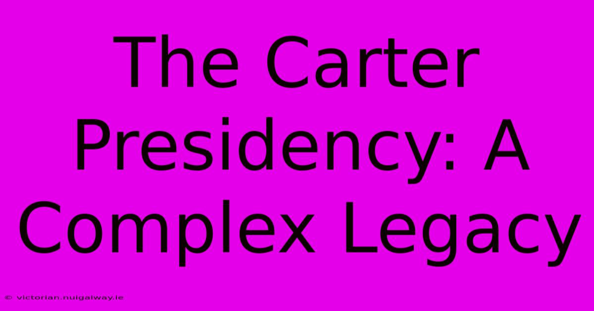 The Carter Presidency: A Complex Legacy