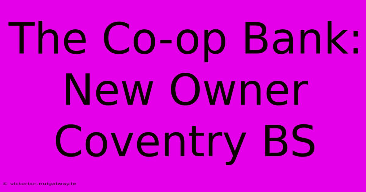 The Co-op Bank: New Owner Coventry BS