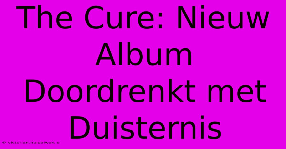 The Cure: Nieuw Album Doordrenkt Met Duisternis