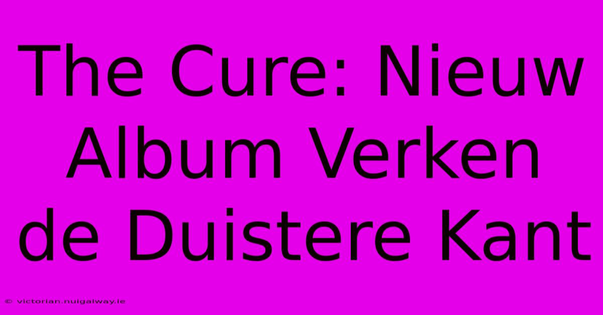 The Cure: Nieuw Album Verken De Duistere Kant 