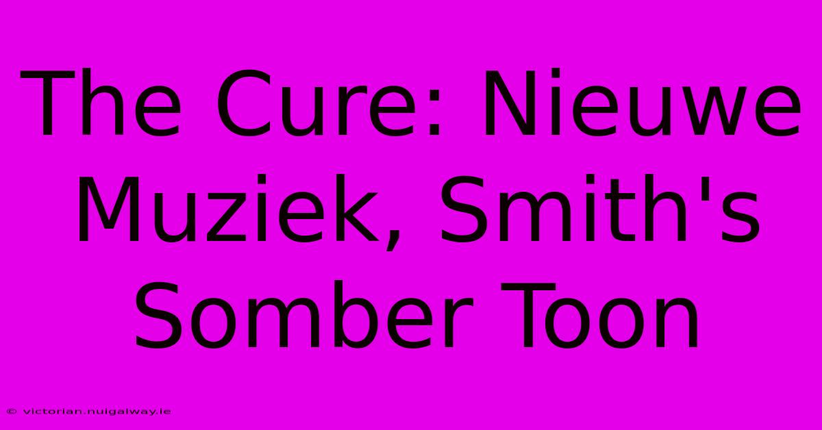 The Cure: Nieuwe Muziek, Smith's Somber Toon 