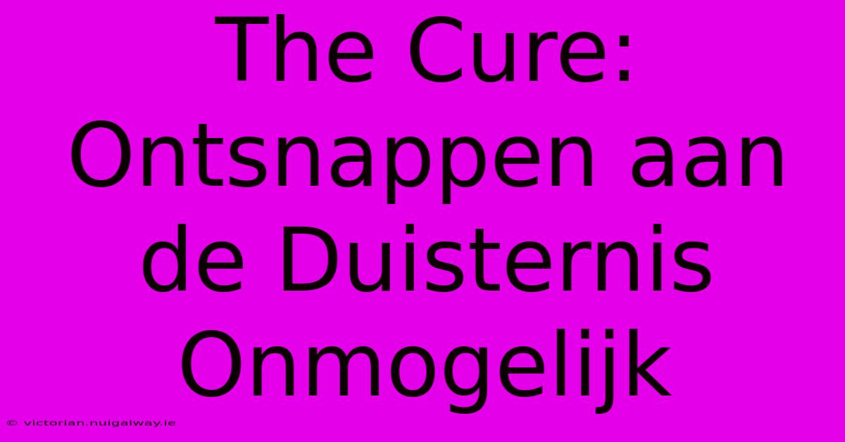 The Cure: Ontsnappen Aan De Duisternis Onmogelijk