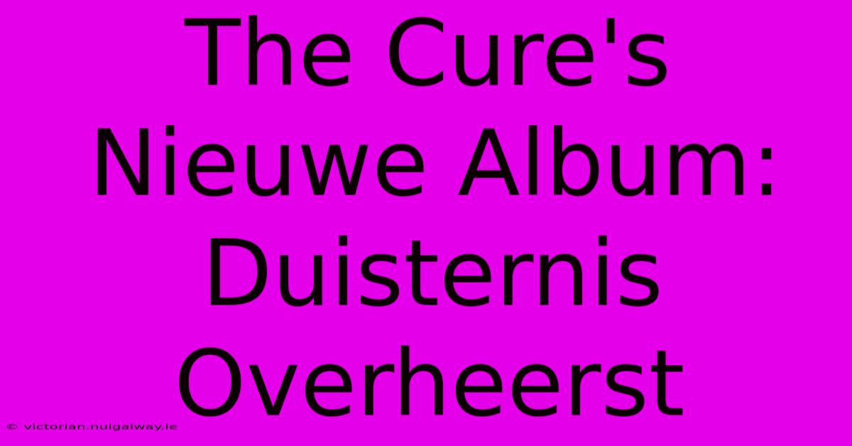 The Cure's Nieuwe Album: Duisternis Overheerst