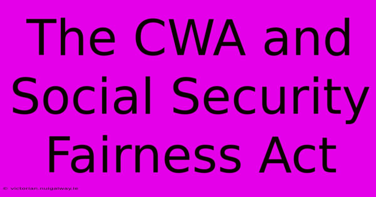 The CWA And Social Security Fairness Act