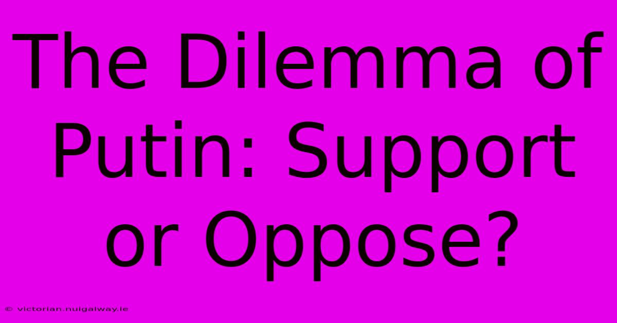 The Dilemma Of Putin: Support Or Oppose?