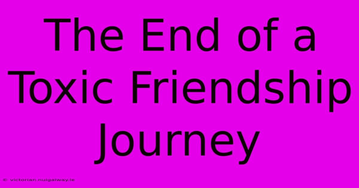 The End Of A Toxic Friendship Journey