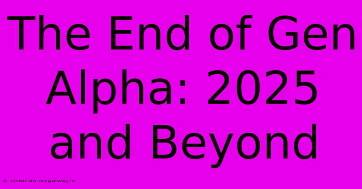 The End Of Gen Alpha: 2025 And Beyond