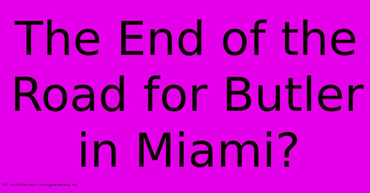 The End Of The Road For Butler In Miami?