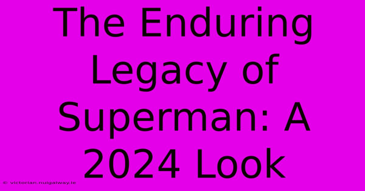 The Enduring Legacy Of Superman: A 2024 Look